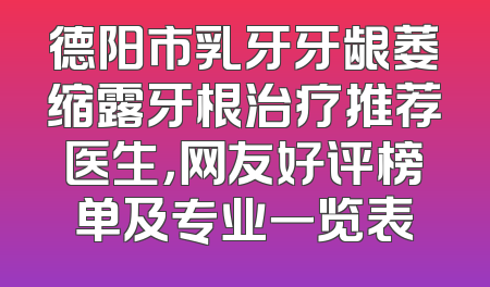 德阳市乳牙牙龈萎缩露牙根治疗推荐医生，网友好评榜单及专业一览表