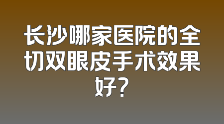 长沙哪家医院的全切双眼皮手术效果好？