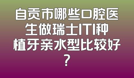 自贡市哪些口腔医生做瑞士ITI种植牙亲水型比较好？