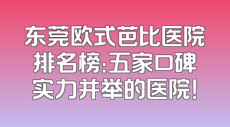 东莞欧式芭比医院排名榜：五家口碑实力并举的医院！