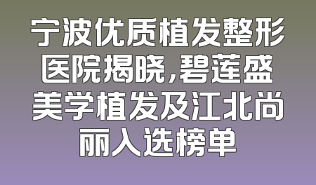 宁波优质植发整形医院揭晓，碧莲盛美学植发及江北尚丽入选榜单