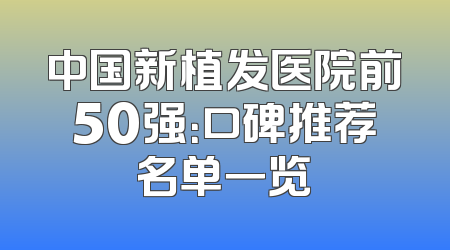 中国新植发医院前50强：口碑推荐名单一览
