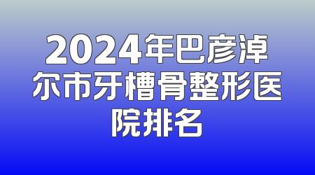2024年巴彦淖尔市牙槽骨整形医院排名