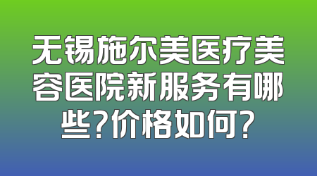 无锡施尔美医疗美容医院新服务有哪些？价格如何？