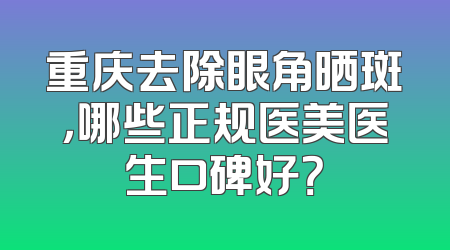 重庆去除眼角晒斑，哪些正规医美医生口碑好？