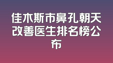佳木斯市鼻孔朝天改善医生排名榜公布