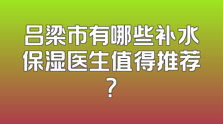 吕梁市有哪些补水保湿医生值得推荐？