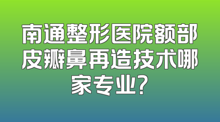 南通整形医院额部皮瓣鼻再造技术哪家专业？