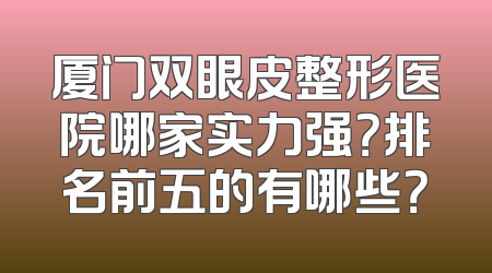 厦门双眼皮整形医院哪家实力强？排名前五的有哪些？