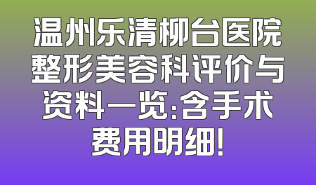 温州乐清柳台医院整形美容科评价与资料一览：含手术费用明细！