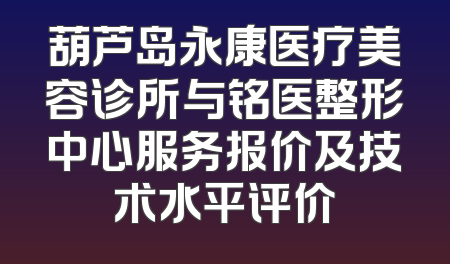 葫芦岛永康医疗美容诊所与铭医整形中心服务报价及技术水平评价