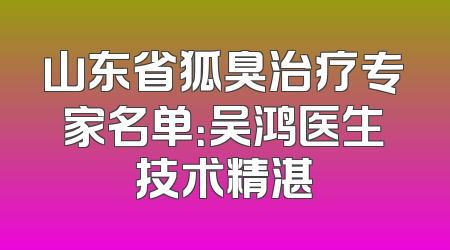 山东省狐臭治疗专家名单：吴鸿医生技术精湛