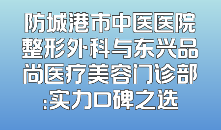 防城港市中医医院整形外科与东兴品尚医疗美容门诊部：实力口碑之选