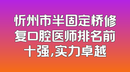 忻州市半固定桥修复口腔医师排名前十强，实力卓越