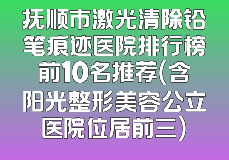 抚顺市激光清除铅笔痕迹医院排行榜前10名推荐（含阳光整形美容公立医院位居前三）