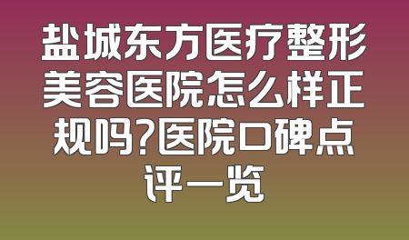 盐城东方医疗整形美容医院怎么样正规吗？医院口碑点评一览