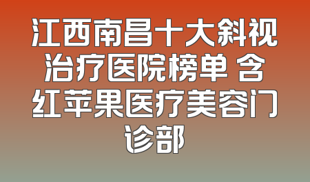 江西南昌十大斜视治疗医院榜单 含红苹果医疗美容门诊部