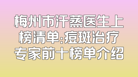 梅州市汗蒸医生上榜清单：痘斑治疗专家前十榜单介绍