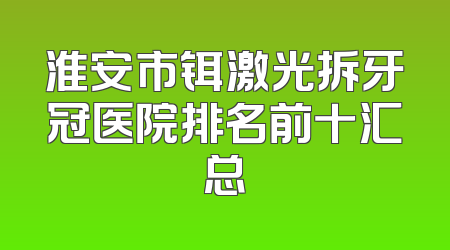淮安市铒激光拆牙冠医院排名前十汇总