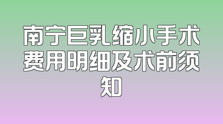 南宁巨乳缩小手术费用明细及术前须知