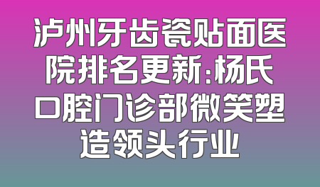 泸州牙齿瓷贴面医院排名更新：杨氏口腔门诊部微笑塑造领头行业