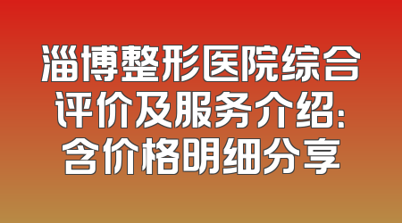 淄博整形医院综合评价及服务介绍：含价格明细分享