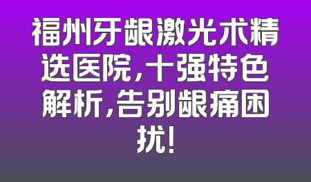福州牙龈激光术精选医院，十强特色解析，告别龈痛困扰！