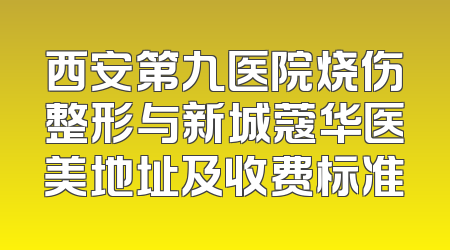 西安第九医院烧伤整形与新城蔻华医美地址及收费标准