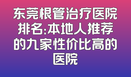 东莞根管治疗医院排名：本地人推荐的九家性价比高的医院