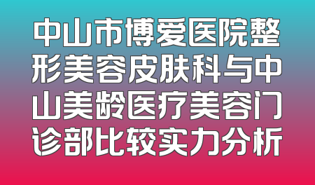 中山市博爱医院整形美容皮肤科与中山美龄医疗美容门诊部比较实力分析