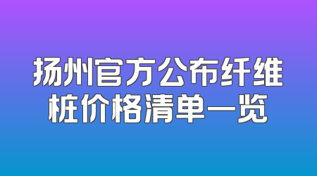 扬州官方公布纤维桩价格清单一览