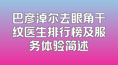 巴彦淖尔去眼角干纹医生排行榜及服务体验简述