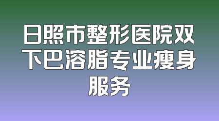 日照市整形医院双下巴溶脂专业瘦身服务