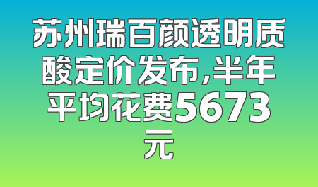 苏州瑞百颜透明质酸定价发布，半年平均花费5673元