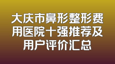 大庆市鼻形整形费用医院十强推荐及用户评价汇总