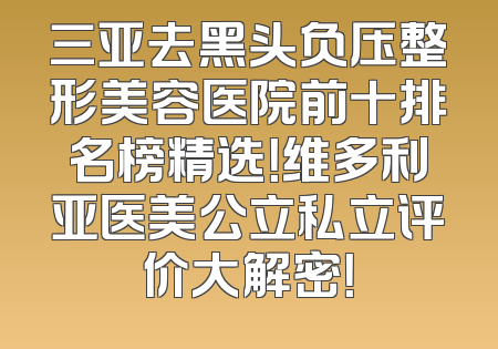 三亚去黑头负压整形美容医院前十排名榜精选！维多利亚医美公立私立评价大解密！
