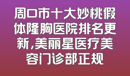 周口市十大妙桃假体隆胸医院排名更新，美丽星医疗美容门诊部正规