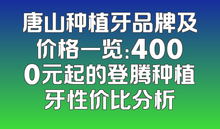 唐山种植牙品牌及价格一览：4000元起的登腾种植牙性价比分析