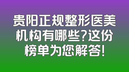 贵阳正规整形医美机构有哪些？这份榜单为您解答！