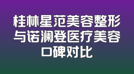 桂林星范美容整形与诺澜登医疗美容口碑对比