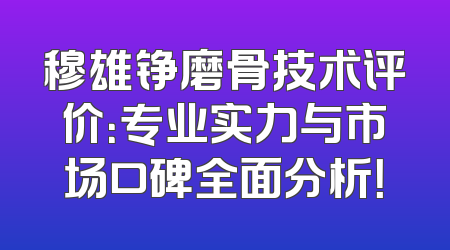 穆雄铮磨骨技术评价：专业实力与市场口碑全面分析！