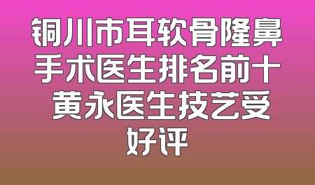 铜川市耳软骨隆鼻手术医生排名前十 黄永医生技艺受好评