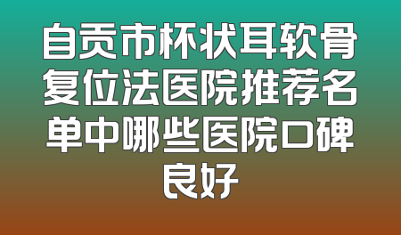 自贡市杯状耳软骨复位法医院推荐名单中哪些医院口碑良好