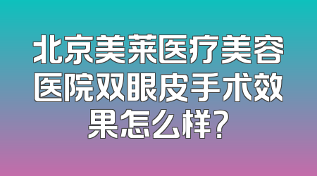 北京美莱医疗美容医院双眼皮手术效果怎么样？