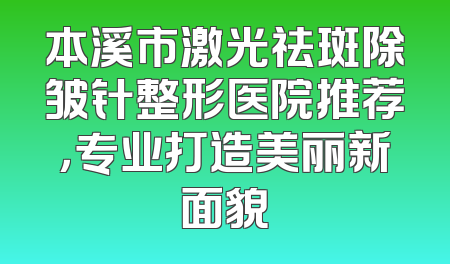 本溪市激光祛斑除皱针整形医院推荐，专业打造美丽新面貌