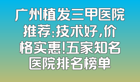广州植发三甲医院推荐：技术好，价格实惠！五家知名医院排名榜单