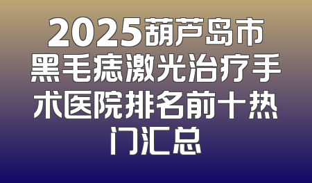 2025葫芦岛市黑毛痣激光治疗手术医院排名前十热门汇总