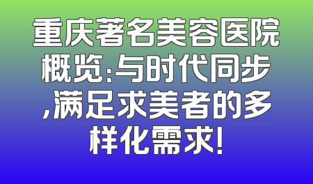 重庆著名美容医院概览：与时代同步，满足求美者的多样化需求！