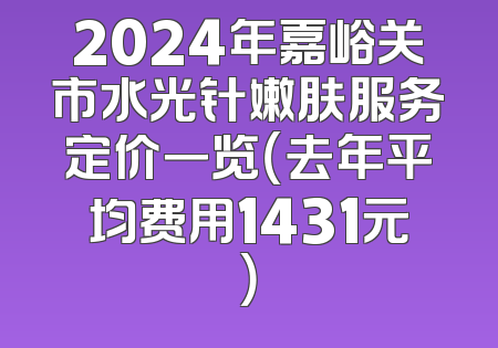 2024年嘉峪关市水光针嫩肤服务定价一览（去年平均费用1431元）