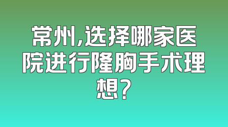 常州，选择哪家医院进行隆胸手术理想？
